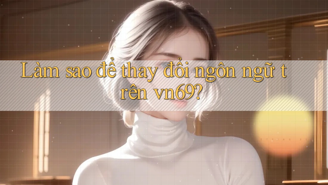 Làm sao để thay đổi ngôn ngữ trên vn69? Làm sao để thay đổi ngôn ngữ trên vn69?