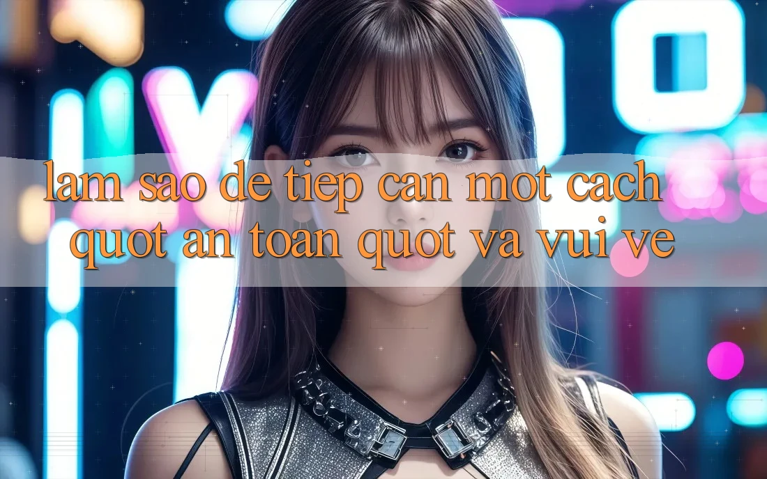 Làm Sao Để Tiếp Cận Một Cách " An Toàn" Và Vui Vẻ? Làm Sao Để Tiếp Cận Một Cách " An Toàn" Và Vui Vẻ?