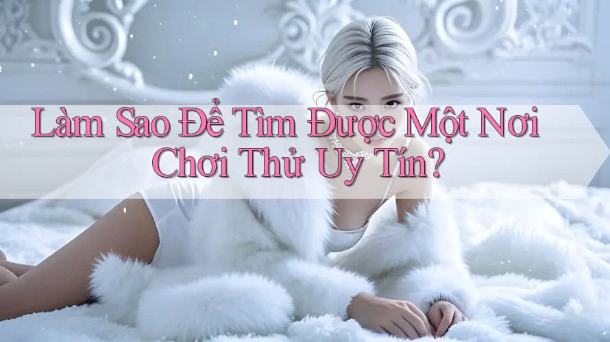 Làm Sao Để Tìm Được Một Nơi Chơi Thử Uy Tín?