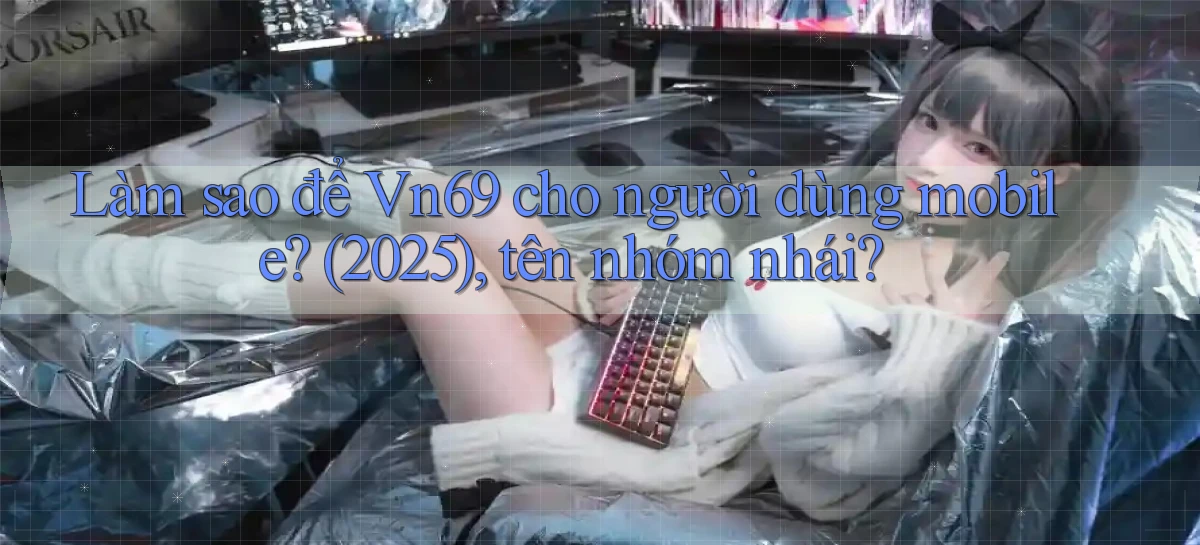 Làm sao để Vn69 cho người dùng mobile (2025), tên nhóm nhái