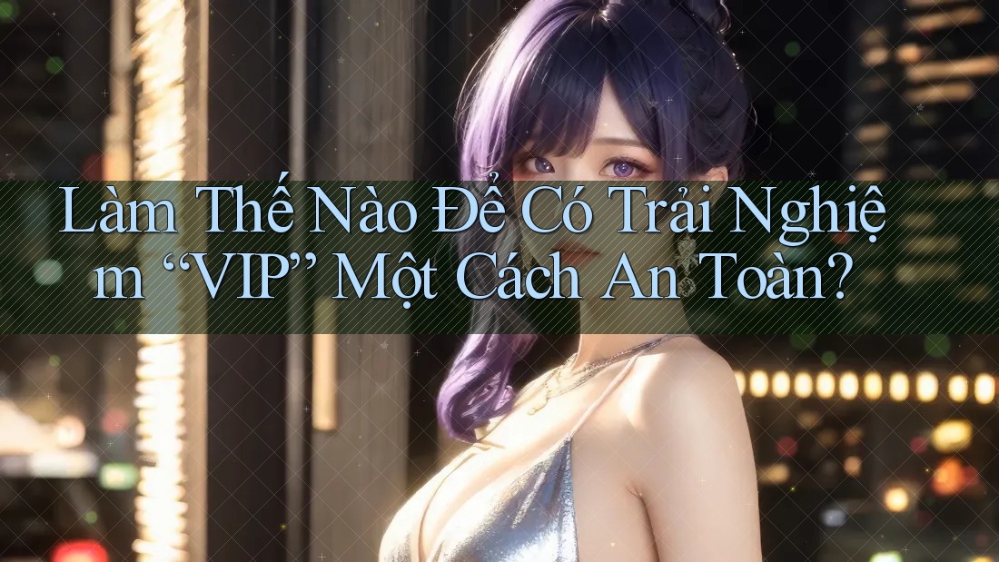 Làm Thế Nào Để Có Trải Nghiệm “VIP” Một Cách An Toàn?