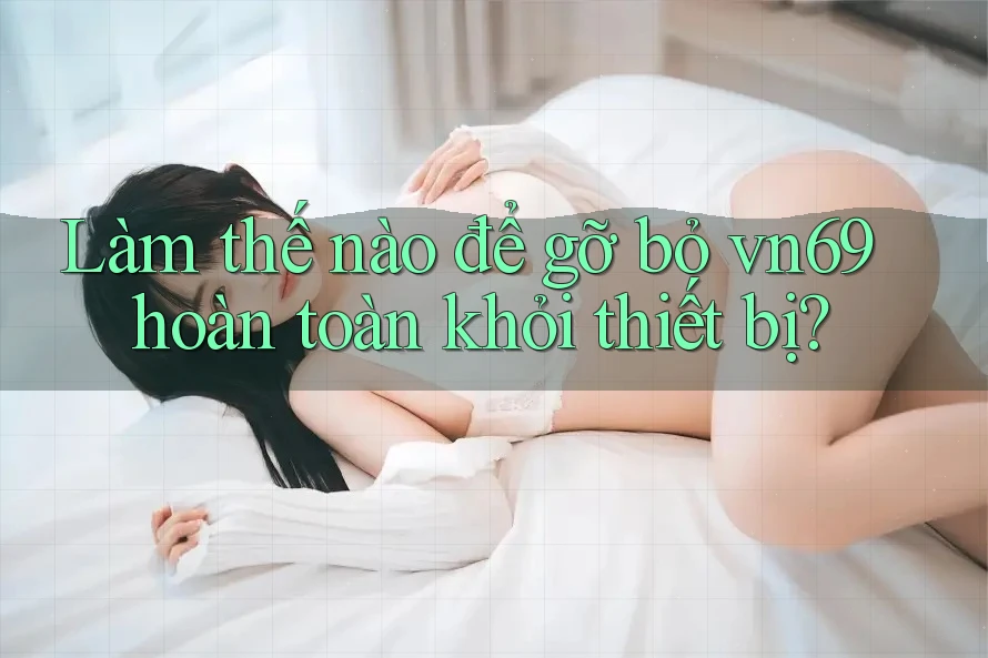 Làm thế nào để gỡ bỏ vn69 hoàn toàn khỏi thiết bị?