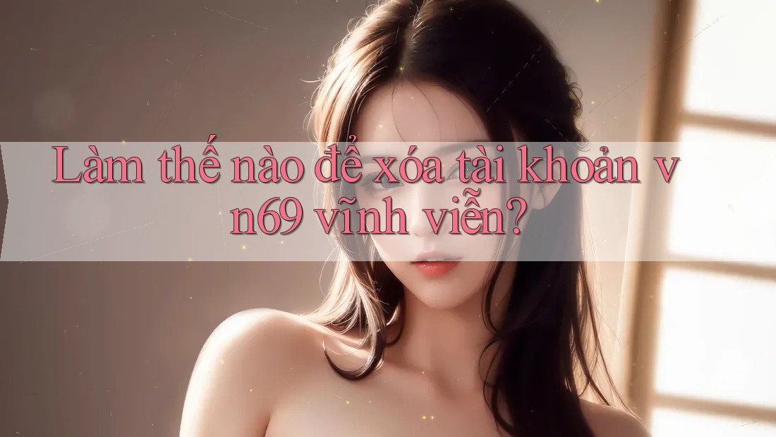 Làm thế nào để xóa tài khoản vn69 vĩnh viễn?