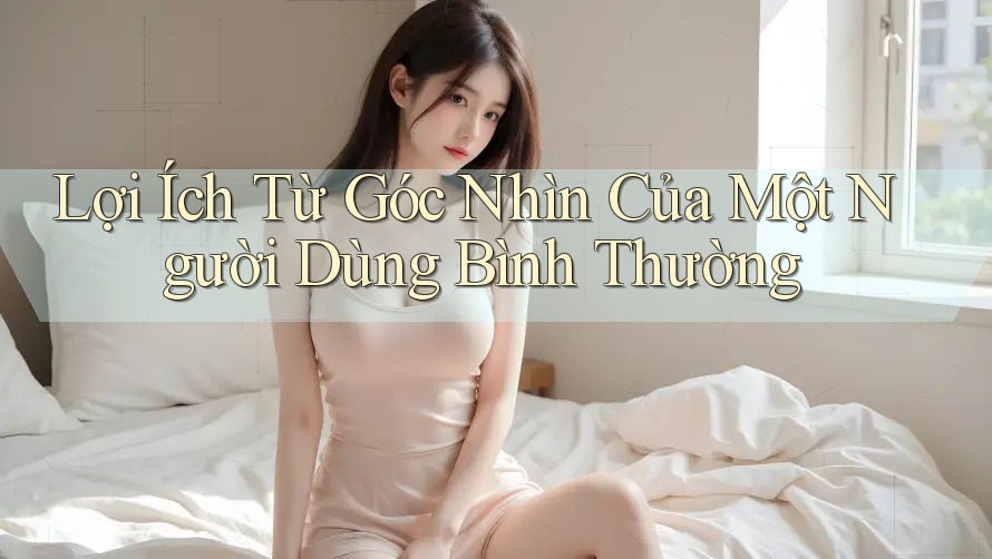 Lợi Ích Từ Góc Nhìn Của Một Người Dùng Bình Thường