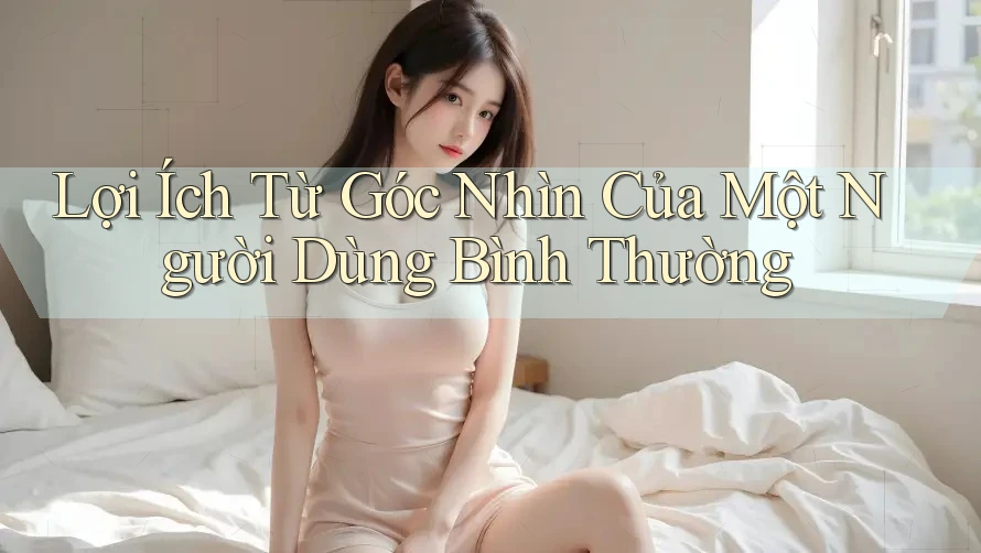 Lợi Ích Từ Góc Nhìn Của Một Người Dùng Bình Thường
