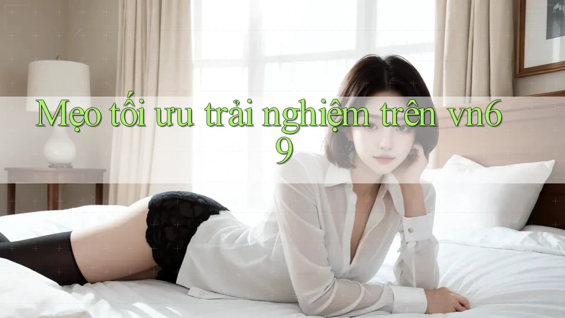 Mẹo tối ưu trải nghiệm trên vn69