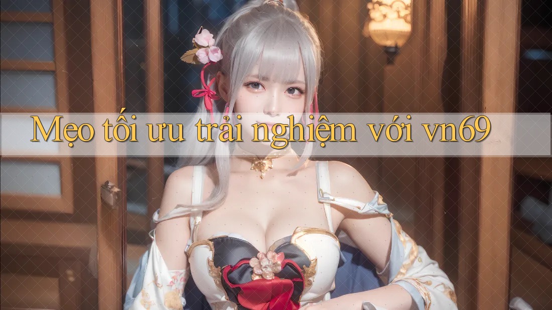 Mẹo tối ưu trải nghiệm với vn69