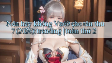 Nên hay không Vn69 cho tân thủ (2026) trending tuần thứ 2