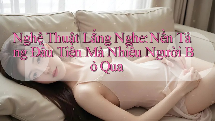 Nghệ Thuật Lắng Nghe: Nền Tảng Đầu Tiên Mà Nhiều Người Bỏ Qua Nghệ Thuật Lắng Nghe: Nền Tảng Đầu Tiên Mà Nhiều Người Bỏ Qua