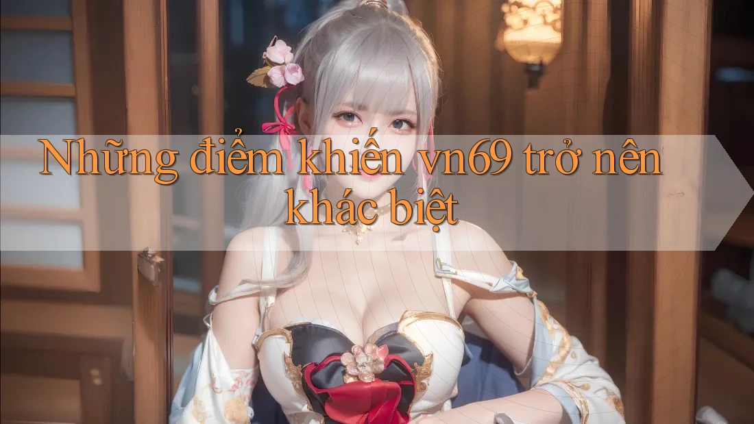 Những điểm khiến vn69 trở nên khác biệt Những điểm khiến vn69 trở nên khác biệt