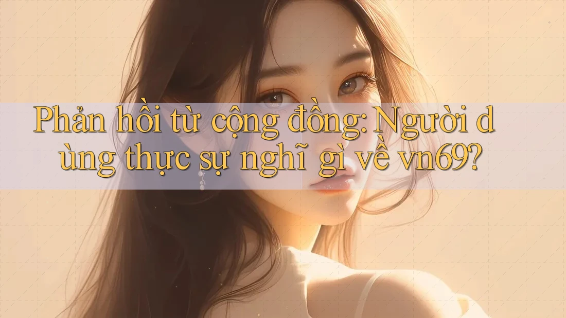 Phản hồi từ cộng đồng: Người dùng thực sự nghĩ gì về vn69?