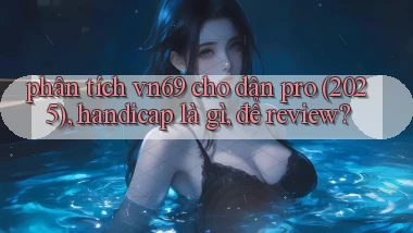 phân tích vn69 cho dân pro (2025), handicap là gì, để review
