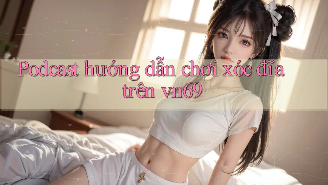 Podcast hướng dẫn chơi xóc đĩa trên vn69 Podcast hướng dẫn chơi xóc đĩa trên vn69