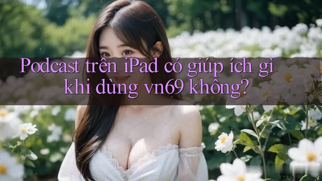 Podcast trên iPad có giúp ích gì khi dùng vn69 không?