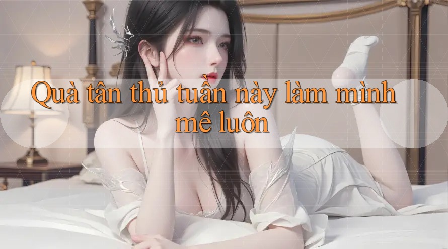 Quà tân thủ tuần này làm mình mê luôn