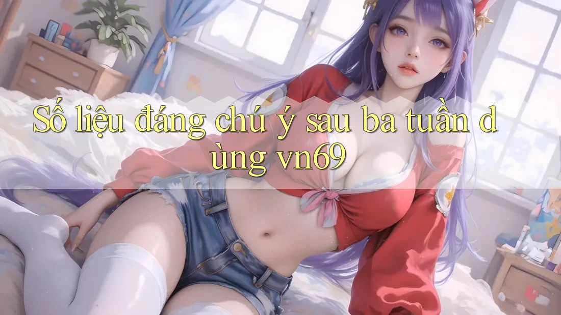 Số liệu đáng chú ý sau ba tuần dùng vn69