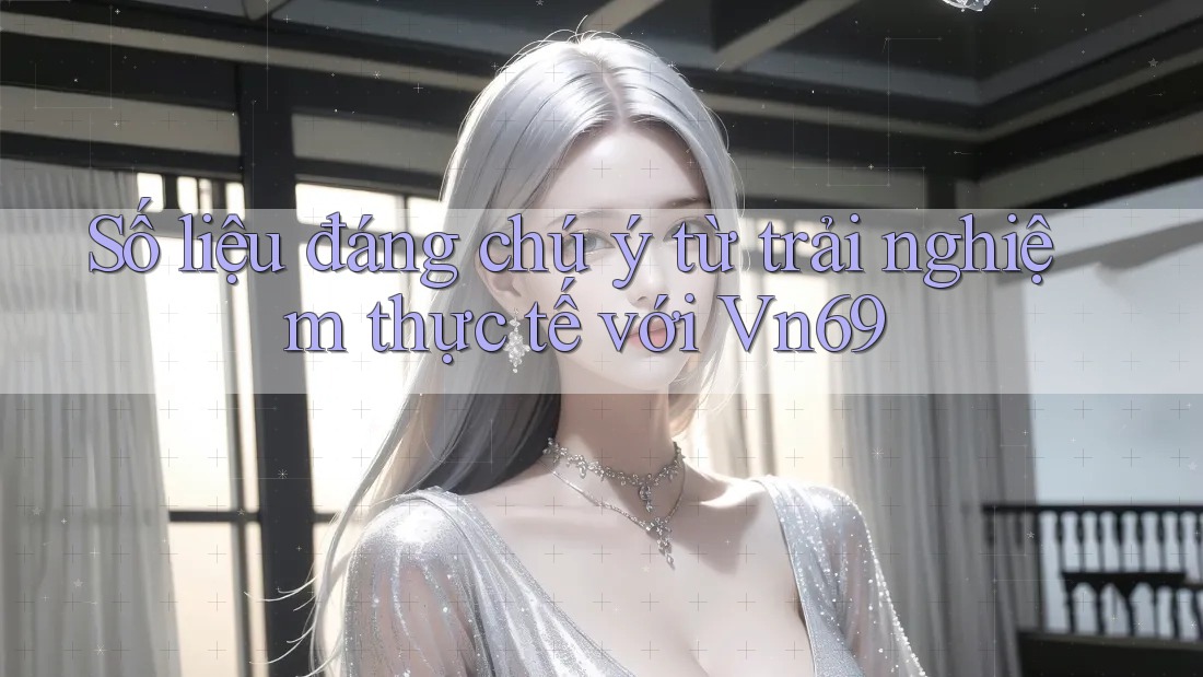 Số liệu đáng chú ý từ trải nghiệm thực tế với Vn69 Số liệu đáng chú ý từ trải nghiệm thực tế với Vn69