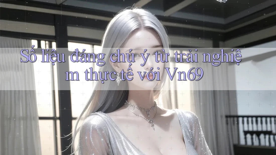 Số liệu đáng chú ý từ trải nghiệm thực tế với Vn69 Số liệu đáng chú ý từ trải nghiệm thực tế với Vn69