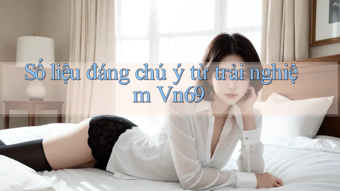 Số liệu đáng chú ý từ trải nghiệm Vn69
