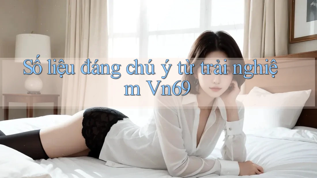 Số liệu đáng chú ý từ trải nghiệm vn69 Số liệu đáng chú ý từ trải nghiệm vn69