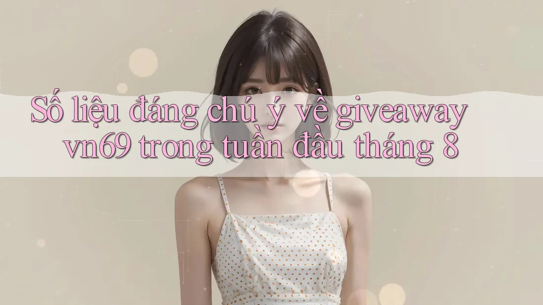 Số liệu đáng chú ý về giveaway vn69 trong tuần đầu tháng 8
