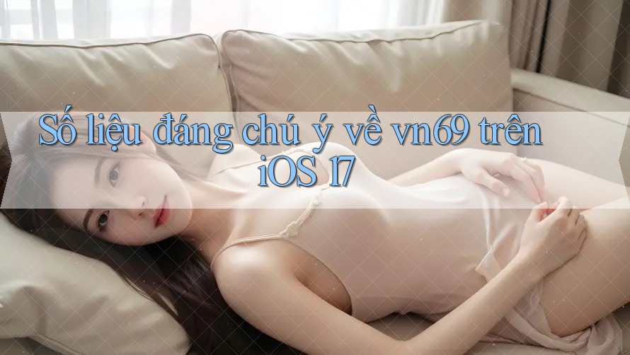 Số liệu đáng chú ý về vn69 trên iOS 17
