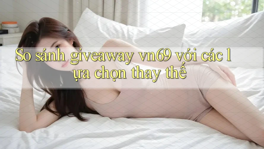 So sánh giveaway vn69 với các lựa chọn thay thế So sánh giveaway vn69 với các lựa chọn thay thế