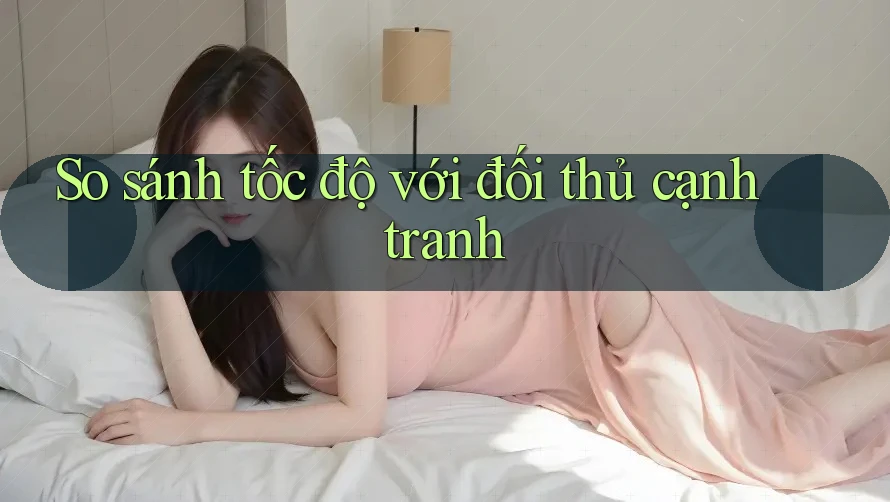 So sánh tốc độ với đối thủ cạnh tranh