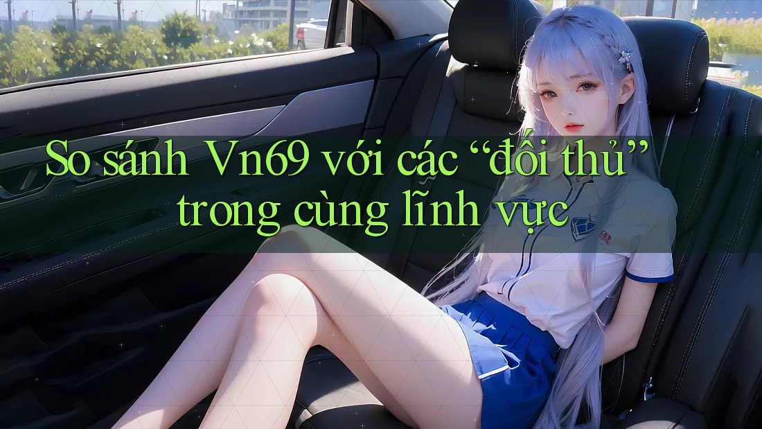 So sánh Vn69 với các “đối thủ” trong cùng lĩnh vực So sánh Vn69 với các “đối thủ” trong cùng lĩnh vực