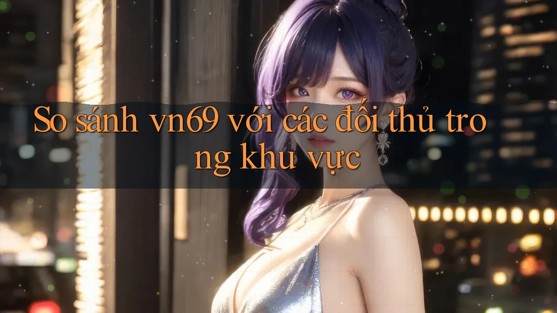 So sánh vn69 với các đối thủ trong khu vực So sánh vn69 với các đối thủ trong khu vực