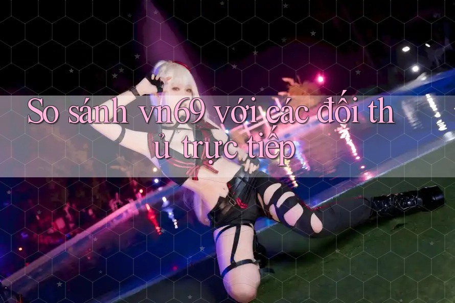 So sánh vn69 với các đối thủ trực tiếp