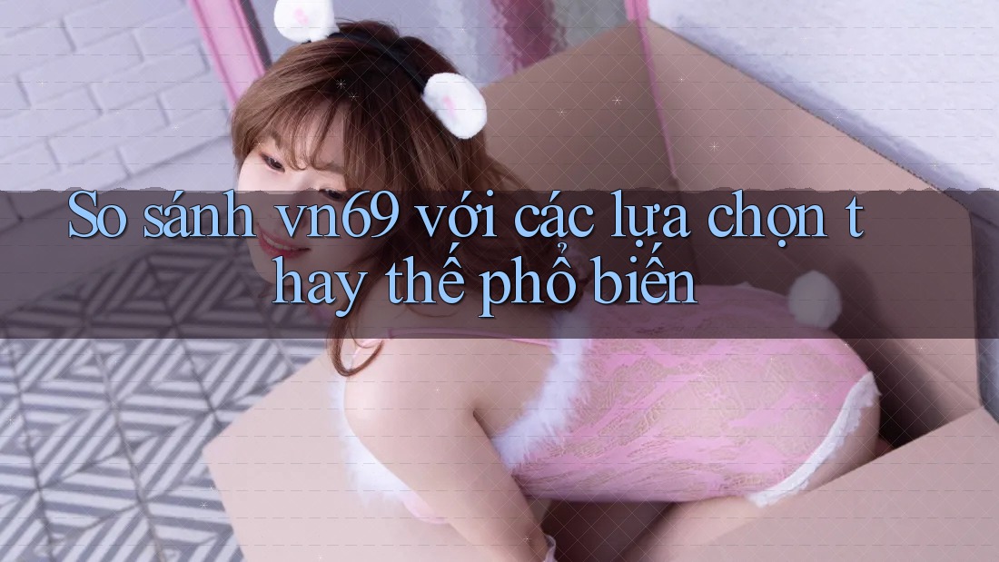 So sánh vn69 với các lựa chọn thay thế phổ biến