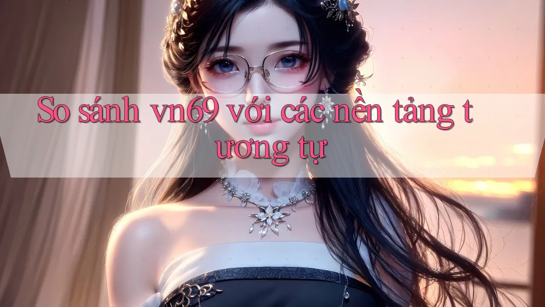 So sánh vn69 với các nền tảng tương tự