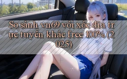 So sánh vn69 với xóc đĩa trực tuyến khác free 100% (2025)