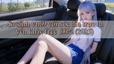 So sánh vn69 với xóc đĩa trực tuyến khác free 100% (2025)