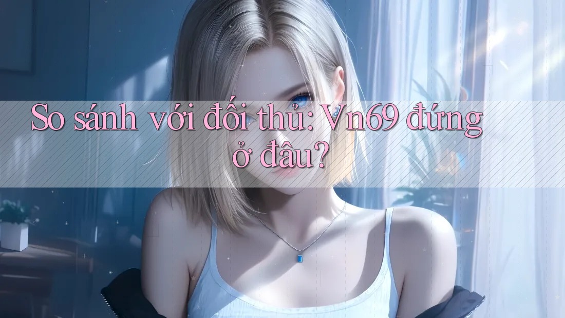 So sánh với đối thủ: Vn69 đứng ở đâu? So sánh với đối thủ: Vn69 đứng ở đâu?