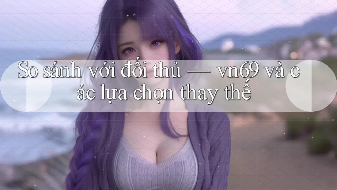 So sánh với đối thủ: vn69 và các lựa chọn thay thế