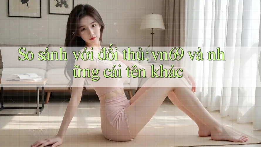 So sánh với đối thủ: vn69 và những cái tên khác So sánh với đối thủ: vn69 và những cái tên khác