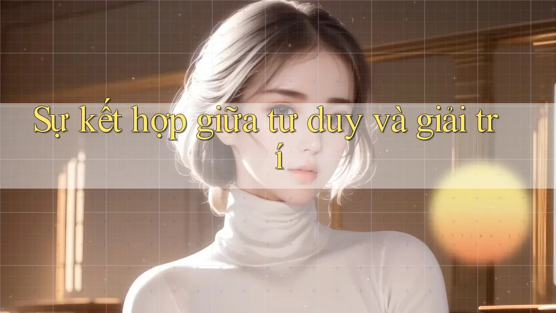 Sự kết hợp giữa tư duy và giải trí Sự kết hợp giữa tư duy và giải trí