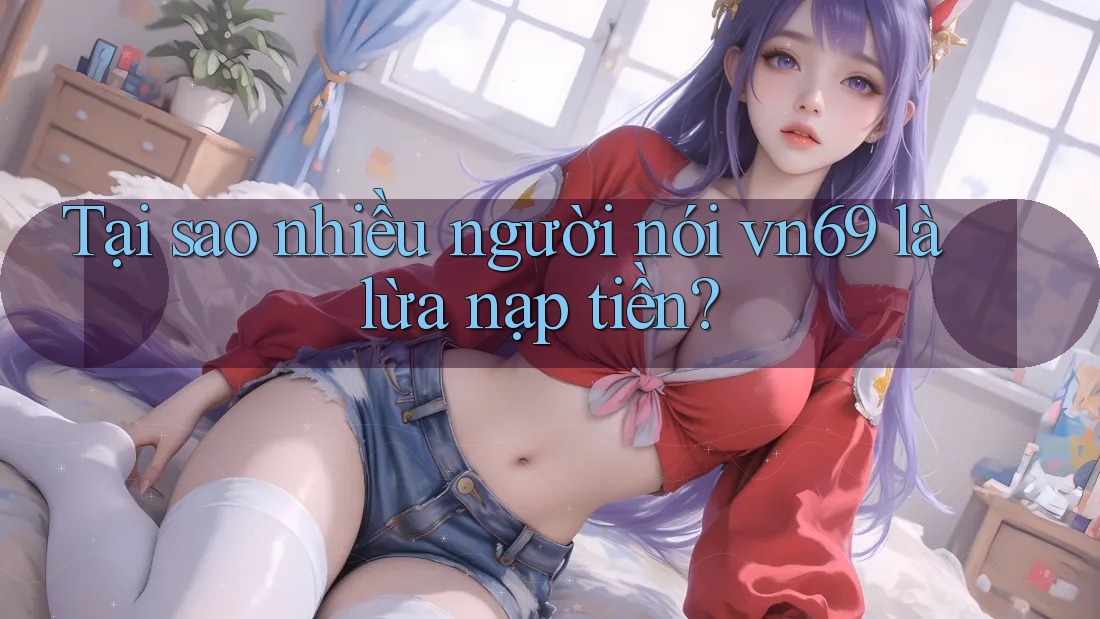 Tại sao nhiều người nói vn69 là lừa nạp tiền?