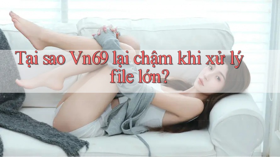 Tại sao Vn69 lại chậm khi xử lý file lớn? Tại sao Vn69 lại chậm khi xử lý file lớn?