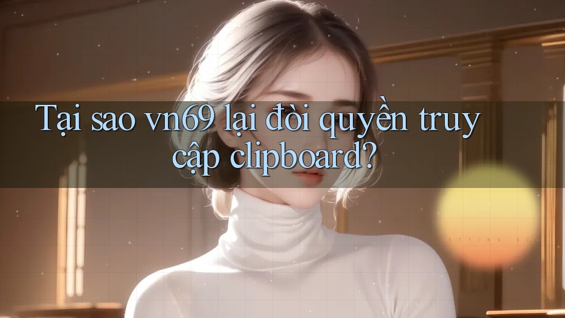 Tại sao vn69 lại đòi quyền truy cập clipboard?