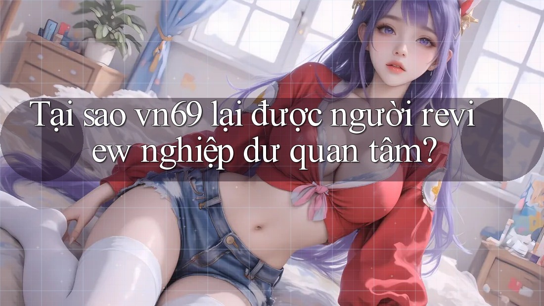 Tại sao vn69 lại được người review nghiệp dư quan tâm?