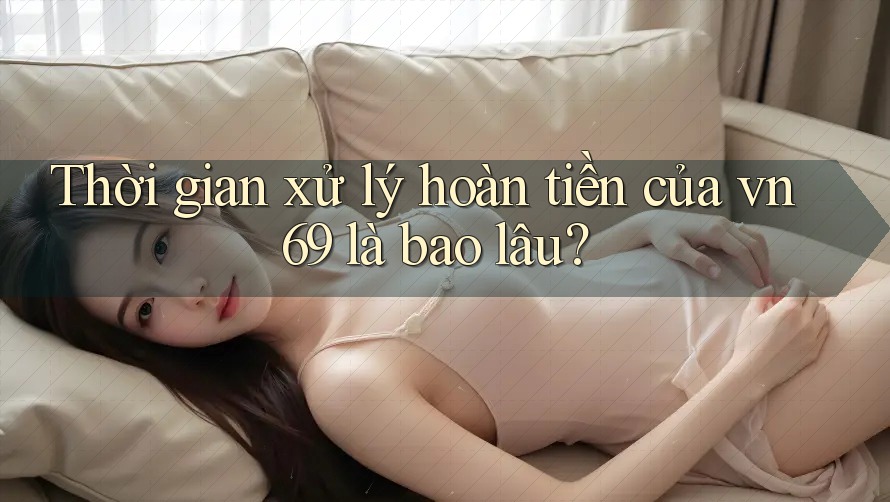 Thời gian xử lý hoàn tiền của vn69 là bao lâu?