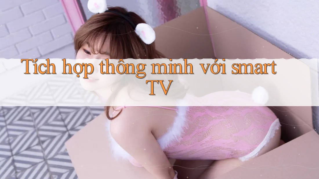Tích hợp thông minh với smart TV
