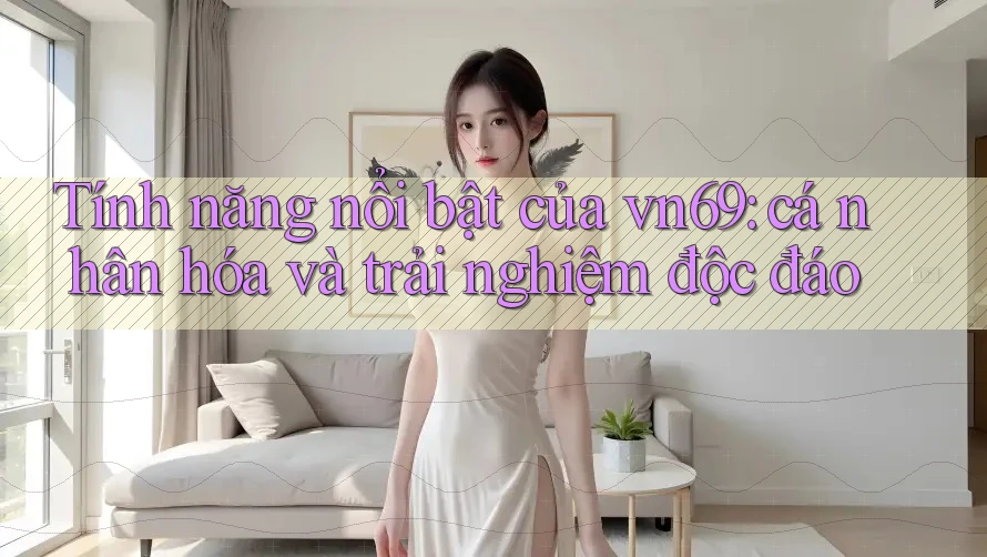 Tính năng nổi bật của vn69: cá nhân hóa và trải nghiệm độc đáo