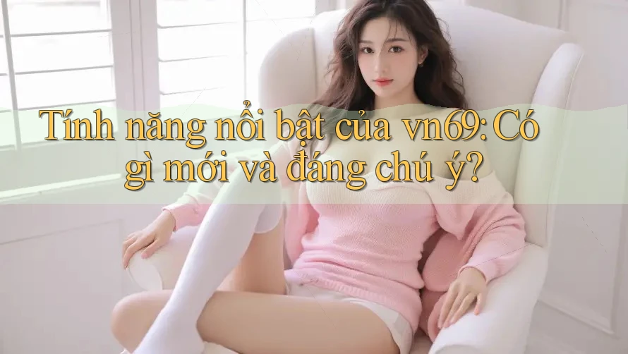 Tính năng nổi bật của vn69: Có gì mới và đáng chú ý?