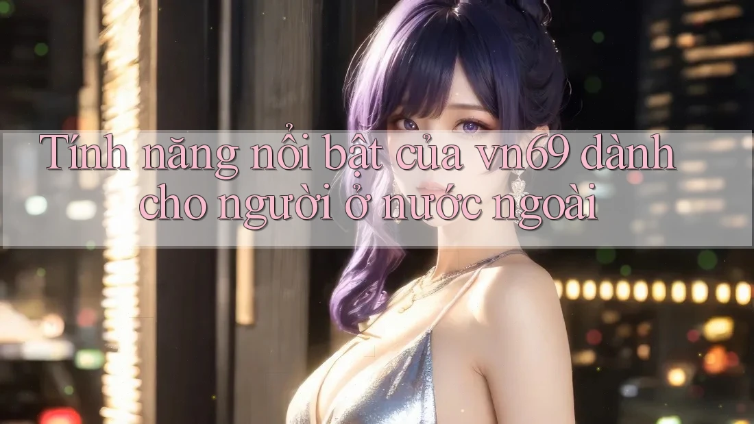 Tính năng nổi bật của vn69 dành cho người ở nước ngoài Tính năng nổi bật của vn69 dành cho người ở nước ngoài