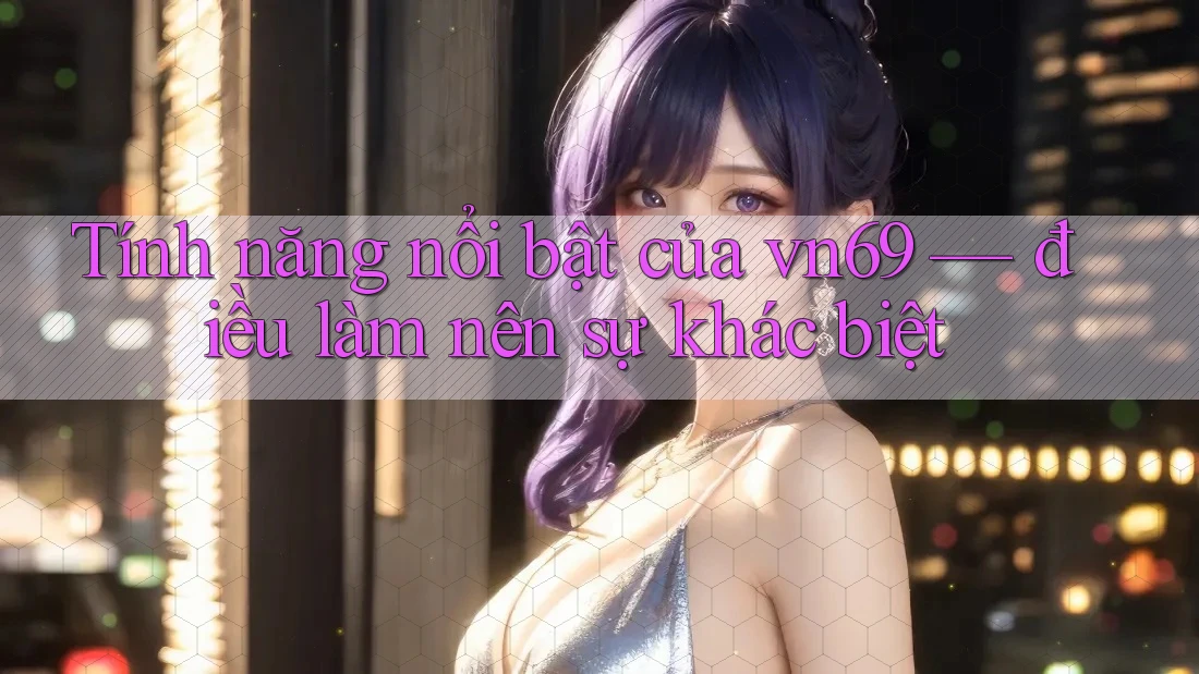 Tính năng nổi bật của vn69 — điều làm nên sự khác biệt