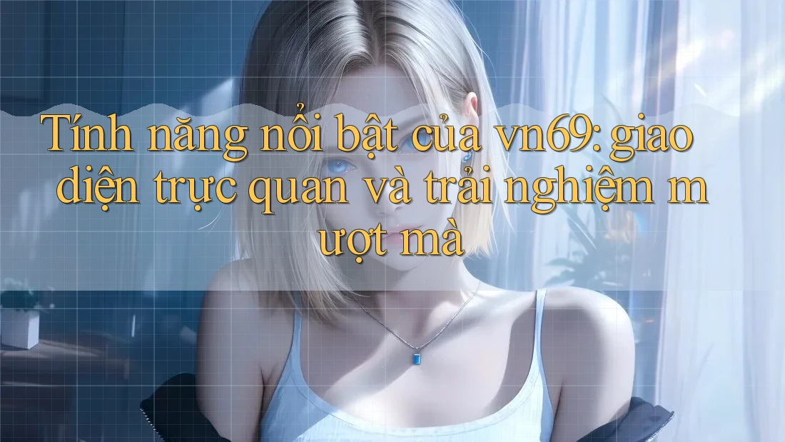Tính năng nổi bật của vn69: giao diện trực quan và trải nghiệm mượt mà